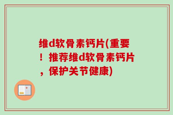 维d软骨素钙片(重要！推荐维d软骨素钙片，保护关节健康)