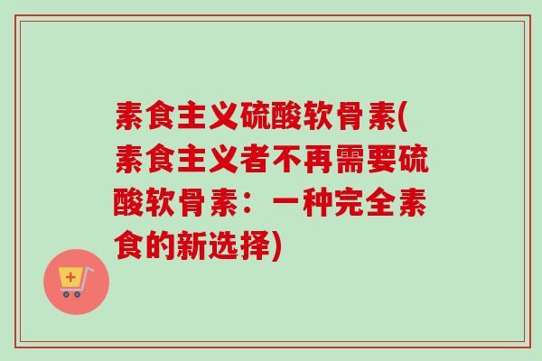 素食主义硫酸软骨素(素食主义者不再需要硫酸软骨素：一种完全素食的新选择)