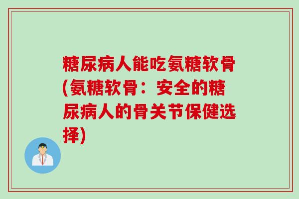 糖尿病人能吃氨糖软骨(氨糖软骨：安全的糖尿病人的骨关节保健选择)