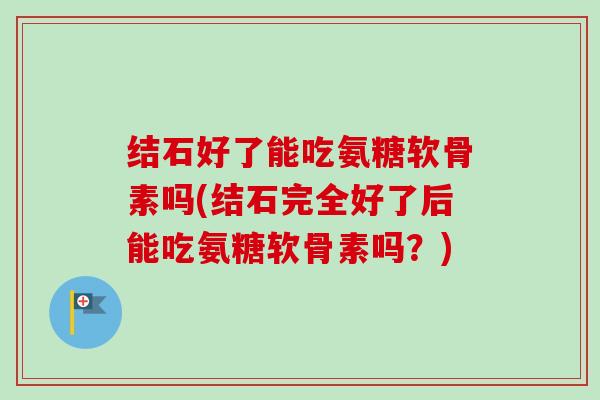 结石好了能吃氨糖软骨素吗(结石完全好了后能吃氨糖软骨素吗？)