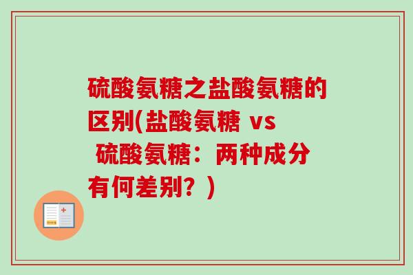 硫酸氨糖之盐酸氨糖的区别(盐酸氨糖 vs 硫酸氨糖：两种成分有何差别？)
