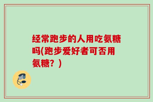 经常跑步的人用吃氨糖吗(跑步爱好者可否用氨糖？)