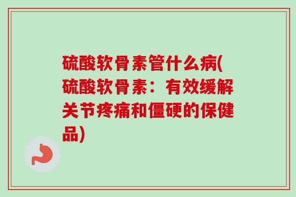硫酸软骨素管什么病(硫酸软骨素：有效缓解关节疼痛和僵硬的保健品)