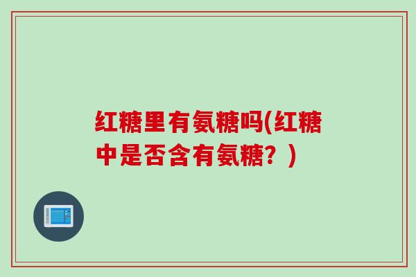 红糖里有氨糖吗(红糖中是否含有氨糖？)