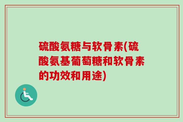 硫酸氨糖与软骨素(硫酸氨基葡萄糖和软骨素的功效和用途)