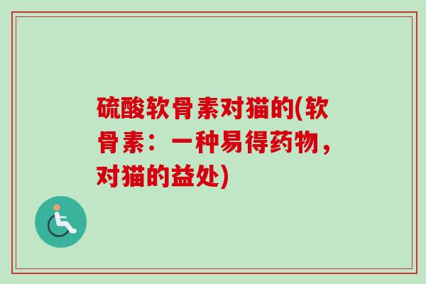 硫酸软骨素对猫的(软骨素:一种易得,对猫的益处) 硫酸软骨素对猫的(软骨素:一种易得,对猫的益处)