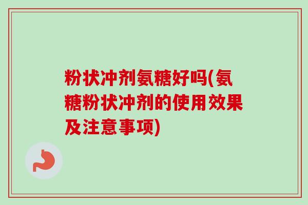 粉状冲剂氨糖好吗(氨糖粉状冲剂的使用效果及注意事项)