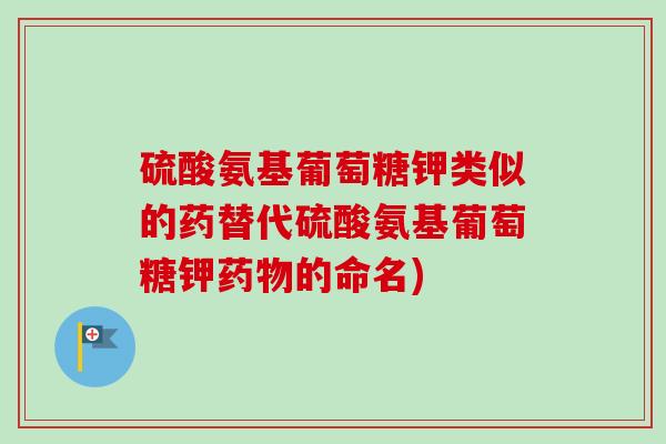 硫酸氨基葡萄糖钾类似的药替代硫酸氨基葡萄糖钾药物的命名)