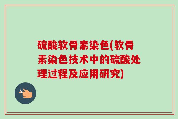硫酸软骨素染色(软骨素染色技术中的硫酸处理过程及应用研究)
