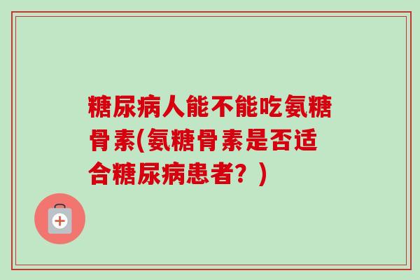 糖尿病人能不能吃氨糖骨素(氨糖骨素是否适合糖尿病患者？)