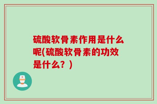 硫酸软骨素作用是什么呢(硫酸软骨素的功效是什么？)