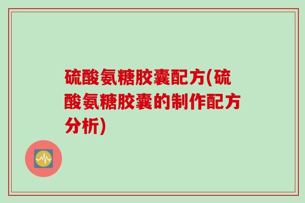 硫酸氨糖胶囊配方(硫酸氨糖胶囊的制作配方分析)