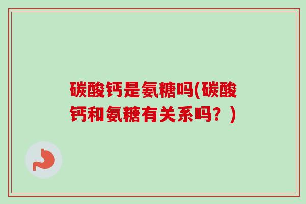 碳酸钙是氨糖吗(碳酸钙和氨糖有关系吗？)