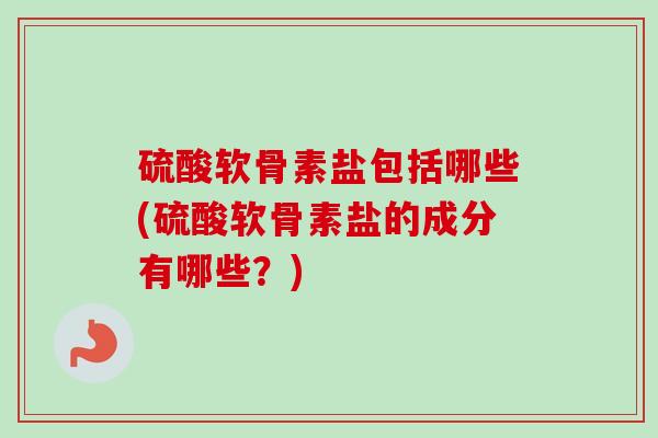 硫酸软骨素盐包括哪些(硫酸软骨素盐的成分有哪些？)