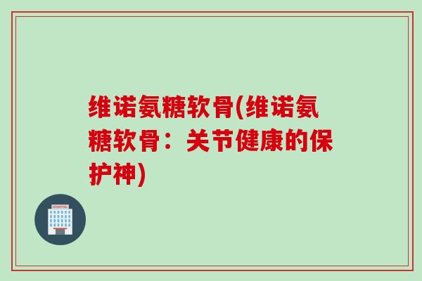 维诺氨糖软骨(维诺氨糖软骨：关节健康的保护神)
