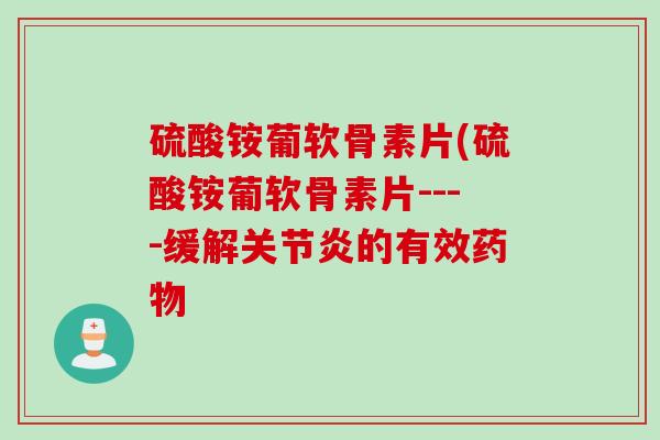 硫酸铵葡软骨素片(硫酸铵葡软骨素片----缓解的有效 硫酸铵葡软骨素片(硫酸铵葡软骨素片----缓解的有效
