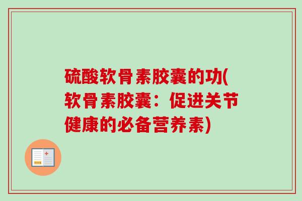 硫酸软骨素胶囊的功(软骨素胶囊：促进关节健康的必备营养素)