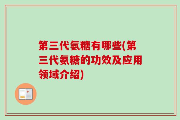 第三代氨糖有哪些(第三代氨糖的功效及应用领域介绍)