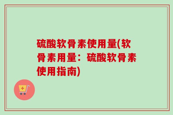 硫酸软骨素使用量(软骨素用量：硫酸软骨素使用指南)