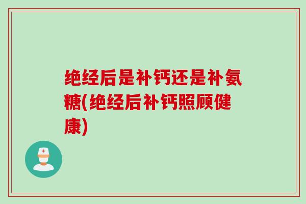 绝经后是补钙还是补氨糖(绝经后补钙照顾健康)