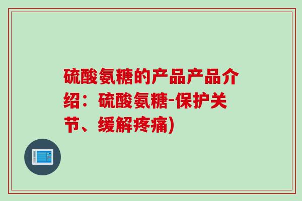 硫酸氨糖的产品产品介绍：硫酸氨糖-保护关节、缓解疼痛)