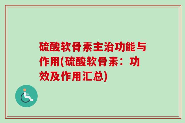 硫酸软骨素主治功能与作用(硫酸软骨素：功效及作用汇总)