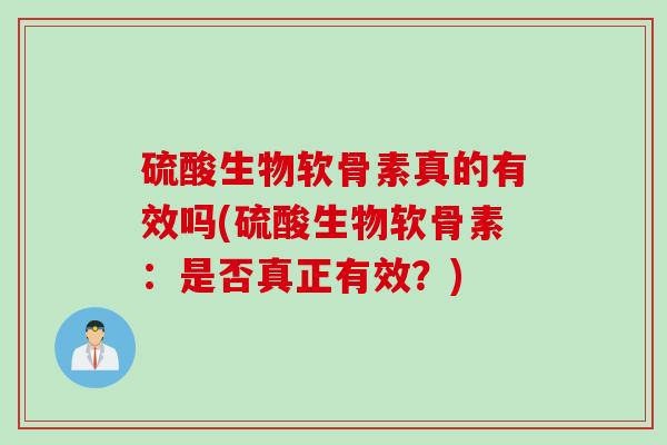 硫酸生物软骨素真的有效吗(硫酸生物软骨素：是否真正有效？)
