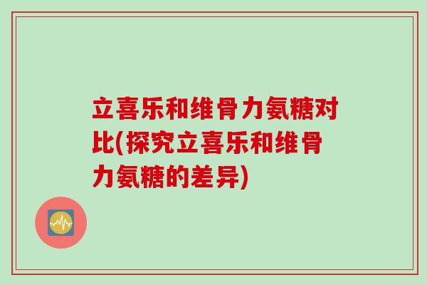立喜乐和维骨力氨糖对比(探究立喜乐和维骨力氨糖的差异) 立喜乐和维骨力氨糖对比(探究立喜乐和维骨力氨糖的差异)