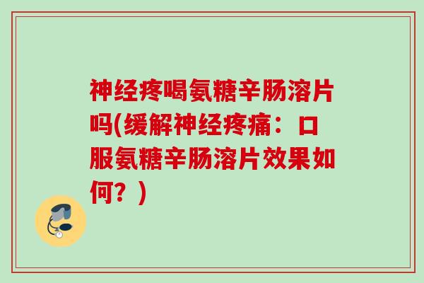 神经疼喝氨糖辛肠溶片吗(缓解神经疼痛：口服氨糖辛肠溶片效果如何？)
