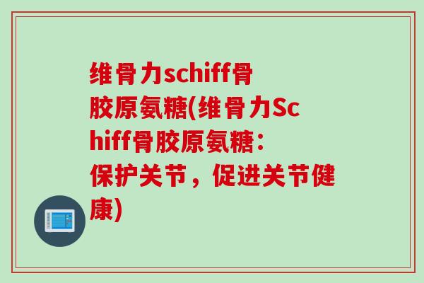 维骨力schiff骨胶原氨糖(维骨力Schiff骨胶原氨糖：保护关节，促进关节健康)