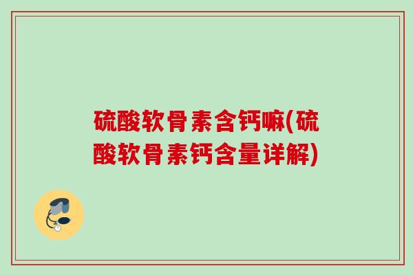 硫酸软骨素含钙嘛(硫酸软骨素钙含量详解)