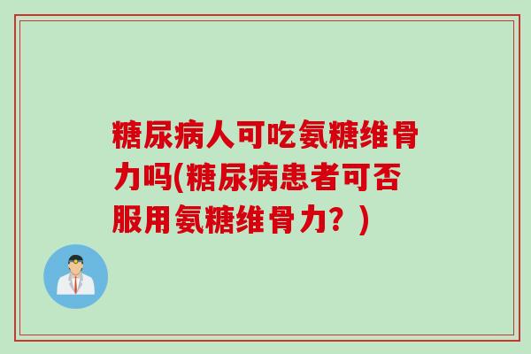 糖尿病人可吃氨糖维骨力吗(糖尿病患者可否服用氨糖维骨力？)