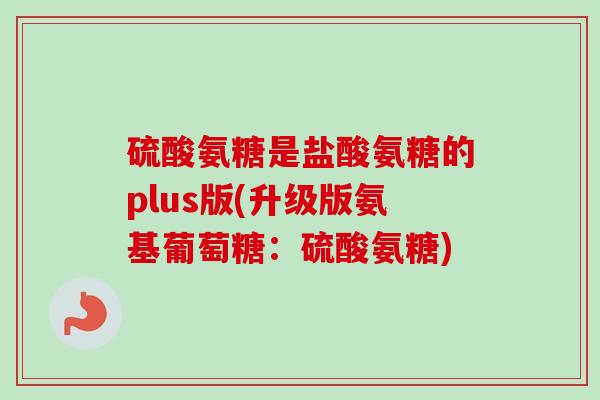 硫酸氨糖是盐酸氨糖的plus版(升级版氨基葡萄糖：硫酸氨糖)