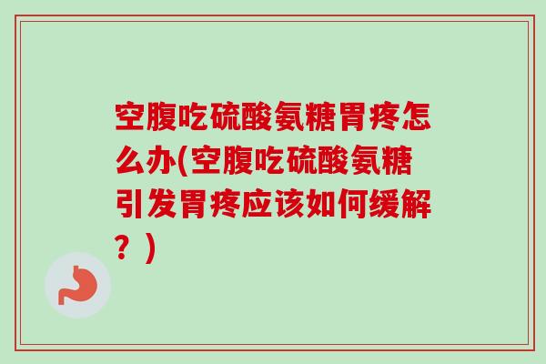 空腹吃硫酸氨糖胃疼怎么办(空腹吃硫酸氨糖引发胃疼应该如何缓解?) 空腹吃硫酸氨糖胃疼怎么办(空腹吃硫酸氨糖引发胃疼应该如何缓解?)