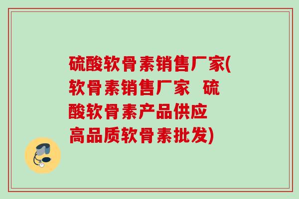 硫酸软骨素销售厂家(软骨素销售厂家  硫酸软骨素产品供应  高品质软骨素批发)