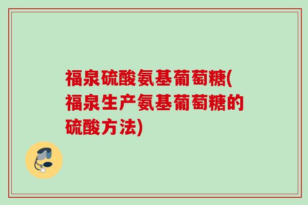 福泉硫酸氨基葡萄糖(福泉生产氨基葡萄糖的硫酸方法)
