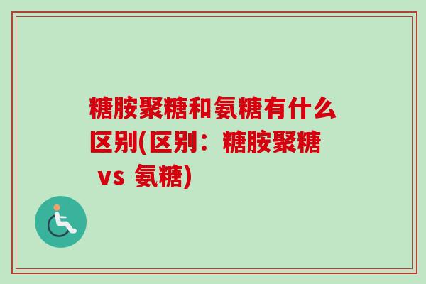 糖胺聚糖和氨糖有什么区别(区别：糖胺聚糖 vs 氨糖)