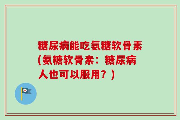 糖尿病能吃氨糖软骨素(氨糖软骨素：糖尿病人也可以服用？)