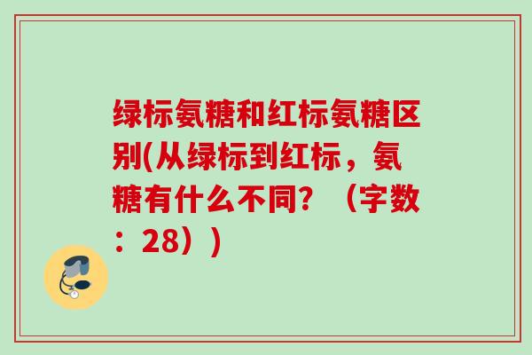绿标氨糖和红标氨糖区别(从绿标到红标，氨糖有什么不同？（字数：28）)