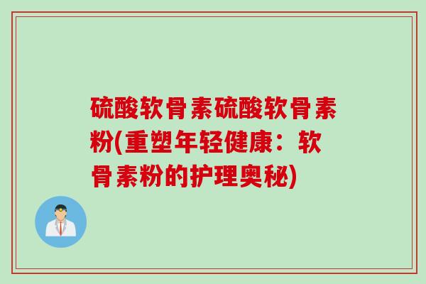 硫酸软骨素硫酸软骨素粉(重塑年轻健康：软骨素粉的护理奥秘)