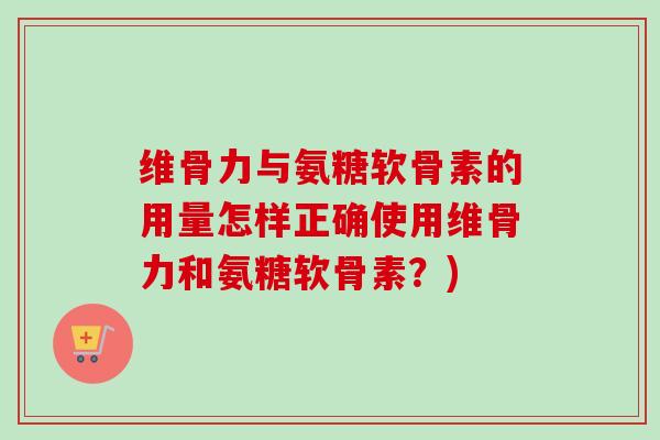 维骨力与氨糖软骨素的用量怎样正确使用维骨力和氨糖软骨素？)