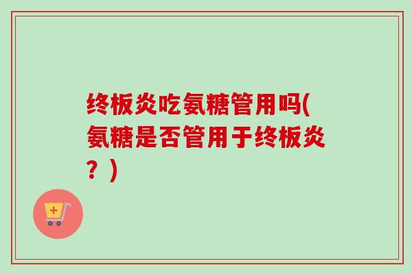 终板炎吃氨糖管用吗(氨糖是否管用于终板炎？)