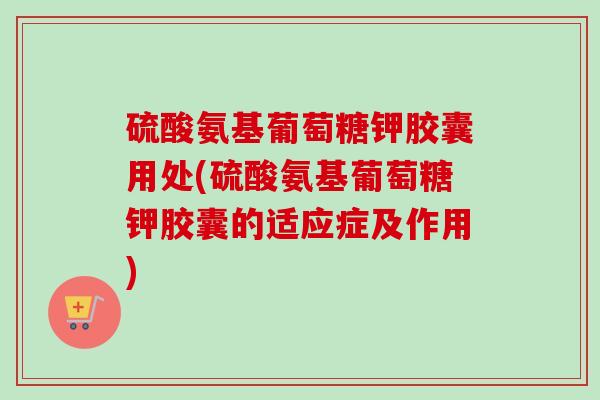 硫酸氨基葡萄糖钾胶囊用处(硫酸氨基葡萄糖钾胶囊的适应症及作用)