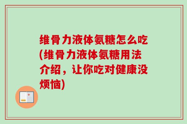 维骨力液体氨糖怎么吃(维骨力液体氨糖用法介绍，让你吃对健康没烦恼)