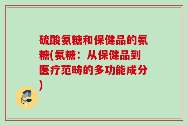 硫酸氨糖和保健品的氨糖(氨糖：从保健品到医疗范畴的多功能成分)