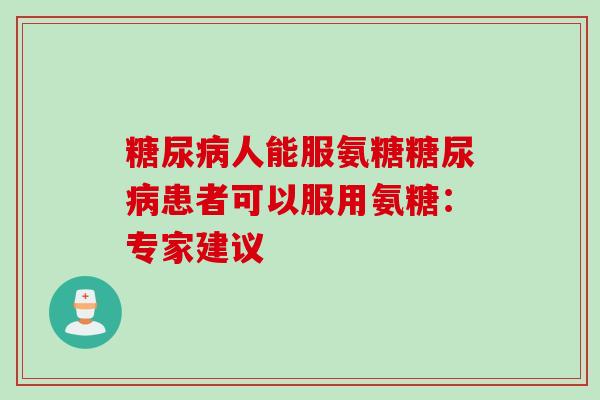 糖尿病人能服氨糖糖尿病患者可以服用氨糖：专家建议