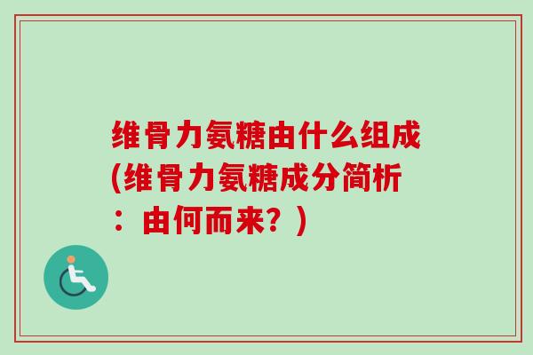 维骨力氨糖由什么组成(维骨力氨糖成分简析：由何而来？)