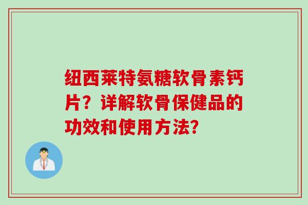 纽西莱特氨糖软骨素钙片？详解软骨保健品的功效和使用方法？