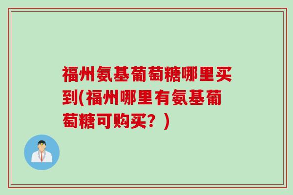 福州氨基葡萄糖哪里买到(福州哪里有氨基葡萄糖可购买？)
