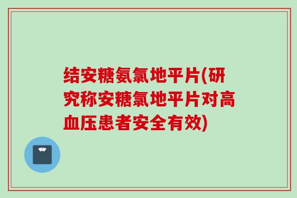 结安糖氨氯地平片(研究称安糖氯地平片对高血压患者安全有效)